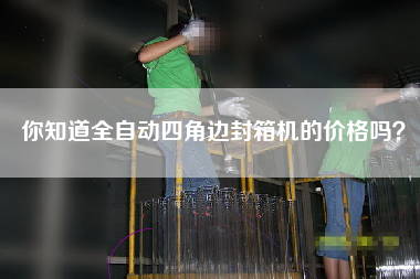 你知道全自動(dòng)四角邊封箱機(jī)的價(jià)格嗎？