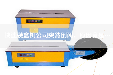 快速裝盒機公司突然倒閉，原因竟是…