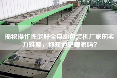 揭秘操作性能好全自動包裝機廠家的實力雄厚，你知道是哪家嗎？