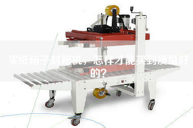 買紙箱子封箱機(jī)，怎樣才能買到質(zhì)量好的？