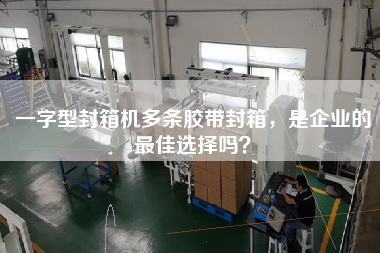 一字型封箱機(jī)多條膠帶封箱，是企業(yè)的最佳選擇嗎？