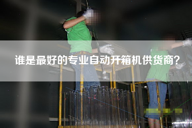 誰是最好的專業(yè)自動開箱機(jī)供貨商？