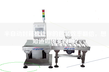 半自動封箱機讓你的包裝效率翻倍，想知道如何實現(xiàn)嗎？