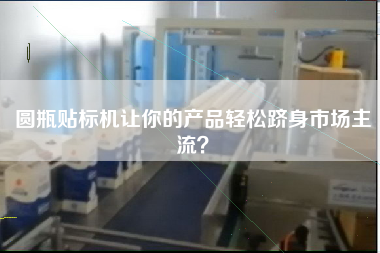 圓瓶貼標(biāo)機(jī)讓你的產(chǎn)品輕松躋身市場(chǎng)主流？