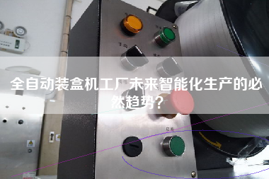 全自動裝盒機工廠未來智能化生產(chǎn)的必然趨勢？