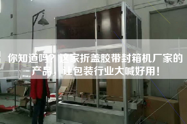 你知道嗎？這家折蓋膠帶封箱機廠家的產(chǎn)品，讓包裝行業(yè)大喊好用！