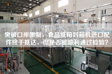 突破口岸限制，食品紙箱封箱機(jī)進(jìn)口配件終于抵達(dá)，但是否能順利通過(guò)檢驗(yàn)？