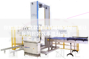 你知道嗎？這款封箱機規(guī)格型號，能讓你的包裝效率提升50%！