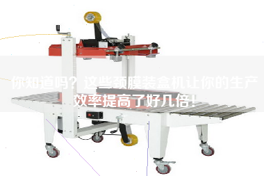 你知道嗎？這些頸膜裝盒機(jī)讓你的生產(chǎn)效率提高了好幾倍！