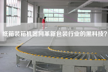 紙箱裝箱機(jī)器網(wǎng)革新包裝行業(yè)的黑科技？