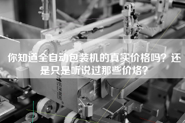 你知道全自動包裝機(jī)的真實(shí)價(jià)格嗎？還是只是聽說過那些價(jià)烙？