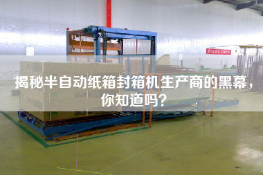 揭秘半自動(dòng)紙箱封箱機(jī)生產(chǎn)商的黑幕，你知道嗎？