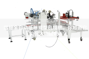 揭秘全自動紙箱成型機規(guī)格，你知道它的驚人功能嗎？