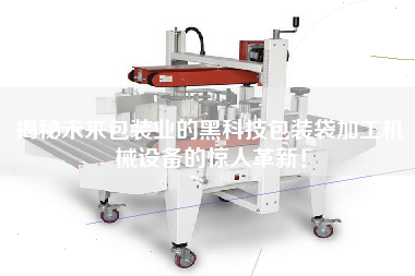 揭秘未來包裝業(yè)的黑科技包裝袋加工機械設備的驚人革新！