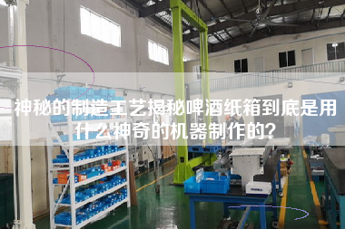 神秘的制造工藝揭秘啤酒紙箱到底是用什么神奇的機(jī)器制作的？