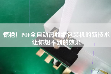 驚艷！POF全自動熱收縮包裝機的新技術(shù)讓你想不到的效果