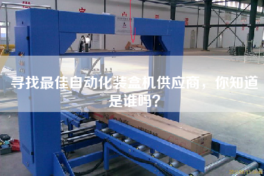尋找最佳自動化裝盒機(jī)供應(yīng)商，你知道是誰嗎？