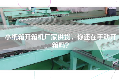 小紙箱開箱機廠家供貨，你還在手動開箱嗎？