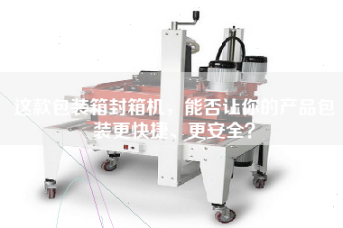 這款包裝箱封箱機(jī)，能否讓你的產(chǎn)品包裝更快捷、更安全？