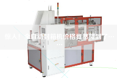 驚人！全自動封箱機價格竟然降到了……