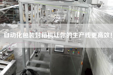 自動化包裝封箱機(jī)讓你的生產(chǎn)線更高效！