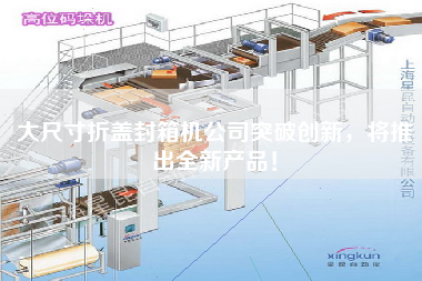 大尺寸折蓋封箱機公司突破創(chuàng)新，將推出全新產(chǎn)品！