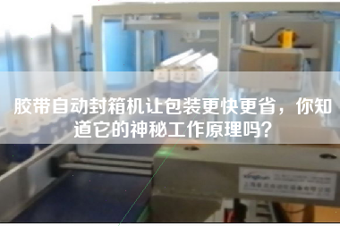 膠帶自動(dòng)封箱機(jī)讓包裝更快更省，你知道它的神秘工作原理嗎？