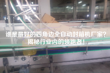 誰是最好的四角邊全自動封箱機(jī)廠家？揭秘行業(yè)內(nèi)的領(lǐng)跑者！