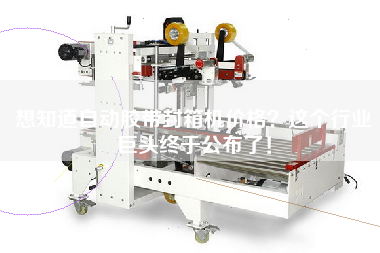 想知道自動(dòng)膠帶封箱機(jī)價(jià)格？這個(gè)行業(yè)巨頭終于公布了！