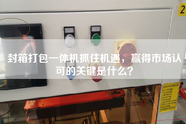 封箱打包一體機抓住機遇，贏得市場認可的關(guān)鍵是什么？