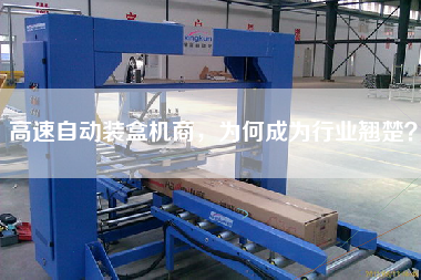高速自動(dòng)裝盒機(jī)商，為何成為行業(yè)翹楚？