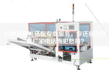 折疊封箱機搭配專業(yè)服務(wù)，你還在為尋找廠家電話而犯愁嗎？