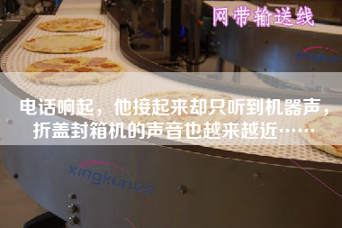 電話響起，他接起來卻只聽到機器聲，折蓋封箱機的聲音也越來越近……