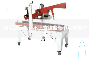 安裝封箱機(jī)，不注意這些細(xì)節(jié)后果很嚴(yán)重！