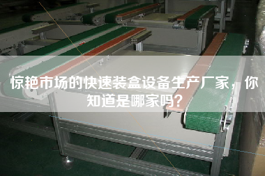 驚艷市場的快速裝盒設(shè)備生產(chǎn)廠家，你知道是哪家嗎？