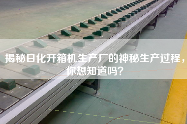 揭秘日化開箱機生產(chǎn)廠的神秘生產(chǎn)過程，你想知道嗎？