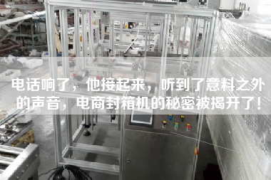 電話響了，他接起來，聽到了意料之外的聲音，電商封箱機(jī)的秘密被揭開了！