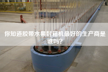 你知道膠帶水果封箱機(jī)最好的生產(chǎn)商是誰嗎？