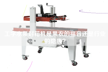 工字水果封箱機(jī)是果農(nóng)的福音還是行業(yè)的隱患？