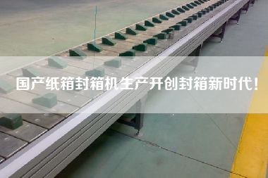 國產(chǎn)紙箱封箱機(jī)生產(chǎn)開創(chuàng)封箱新時代！