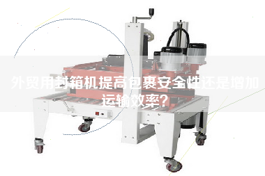 外貿(mào)用封箱機(jī)提高包裹安全性還是增加運(yùn)輸效率？