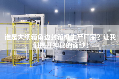 誰是大紙箱角邊封箱機生產(chǎn)廠家？讓我們揭開神秘的面紗！