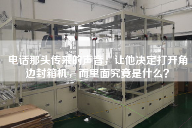 電話那頭傳來的聲音，讓他決定打開角邊封箱機，而里面究竟是什么？