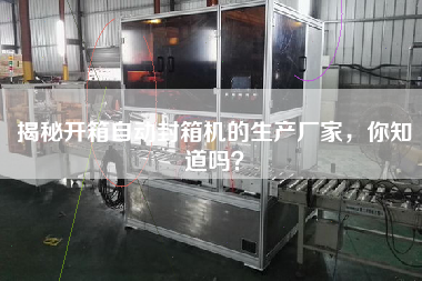 揭秘開箱自動封箱機(jī)的生產(chǎn)廠家，你知道嗎？