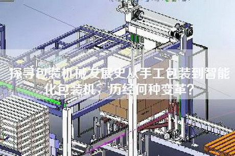 探尋包裝機械發(fā)展史從手工包裝到智能化包裝機，歷經(jīng)何種變革？