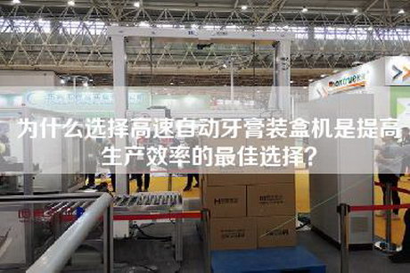 為什么選擇高速自動(dòng)牙膏裝盒機(jī)是提高生產(chǎn)效率的最佳選擇？