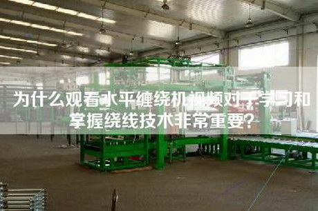 為什么觀看水平纏繞機(jī)視頻對于學(xué)習(xí)和掌握繞線技術(shù)非常重要？