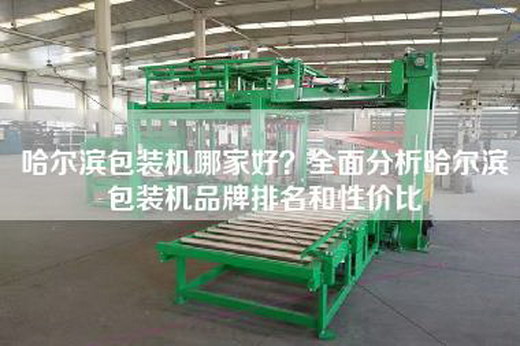 哈爾濱包裝機(jī)哪家好？全面分析哈爾濱包裝機(jī)品牌排名和性價比