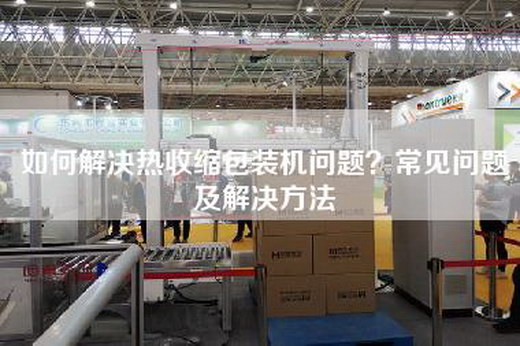 如何解決熱收縮包裝機問題？常見問題及解決方法