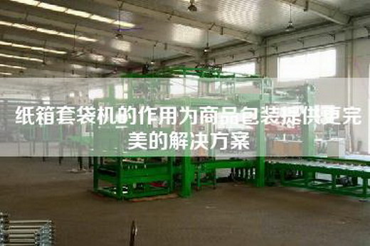 紙箱套袋機(jī)的作用為商品包裝提供更完美的解決方案